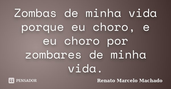 Zombas de minha vida porque eu choro, e eu choro por zombares de minha vida.... Frase de Renato Marcelo Machado.