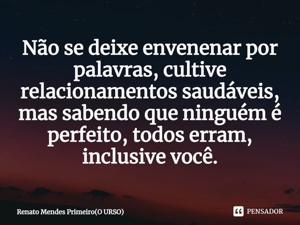 ⁠Não se deixe envenenar por palavras, cultive relacionamentos saudáveis, mas sabendo que ninguém é perfeito, todos erram, inclusive você.... Frase de Renato Mendes Primeiro(O URSO).