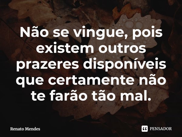 ⁠Não se vingue, pois existem outros prazeres disponíveis que certamente não te farão tão mal.... Frase de Renato Mendes.