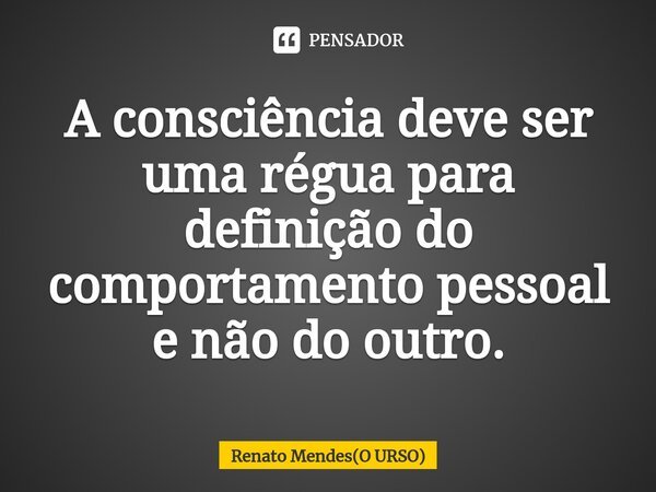 ⁠A consciência deve ser uma régua para definição do comportamento pessoal e não do outro.... Frase de Renato Mendes(O URSO).