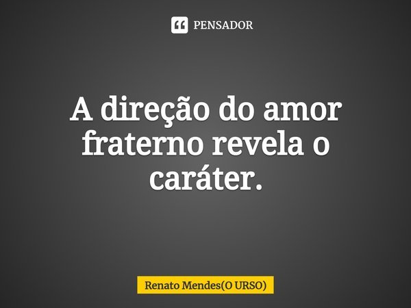 A direção do amor fraterno revela o caráter.⁠... Frase de Renato Mendes(O URSO).