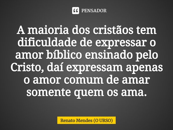 A maioria dos cristãos tem dificuldade⁠ de expressar o amor bíblico ensinado pelo Cristo, daí expressam apenas o amor comum de amar somente quem os ama.... Frase de Renato Mendes (O URSO).