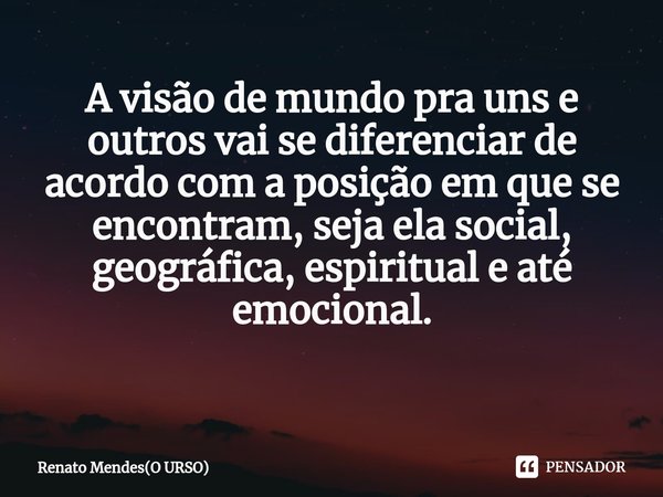 A visão de mundo pra uns e outros vai se diferenciar de acordo com a posição em que se encontram, seja ela social, geográfica, espiritual e até emocional.
⁠... Frase de Renato Mendes(O URSO).
