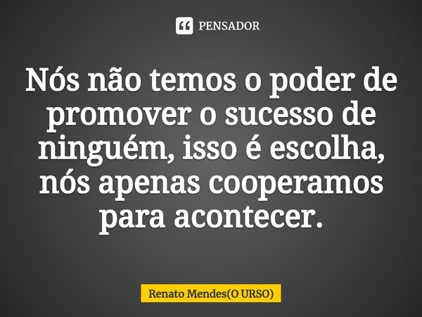 ⁠Nós não temos o poder de promover o sucesso de ninguém, isso é escolha, nós apenas cooperamos para acontecer.... Frase de Renato Mendes(O URSO).