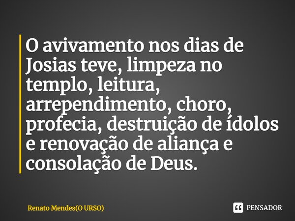 ⁠O avivamento nos dias de Josias teve, limpeza no templo, leitura, arrependimento, choro, profecia, destruição de ídolos e renovação de aliança e consolação de ... Frase de Renato Mendes(O URSO).