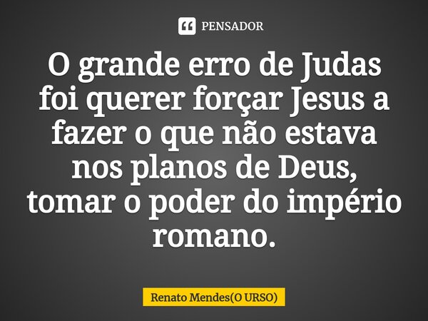 ⁠O grande erro de Judas foi querer forçar Jesus a fazer o que não estava nos planos de Deus, tomar o poder do império romano.... Frase de Renato Mendes(O URSO).