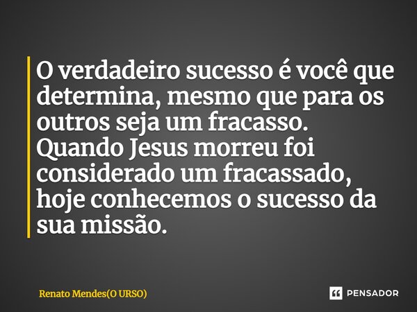 O verdadeiro sucesso é você que determina, mesmo que para os outros seja um fracasso. Quando Jesus morreu foi considerado um fracassado, hoje conhecemos o suces... Frase de Renato Mendes(O URSO).