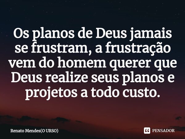 ⁠Os planos de Deus jamais se frustram, a frustração vem do homem querer que Deus realize seus planos e projetos a todo custo.... Frase de Renato Mendes(O URSO).