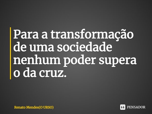 ⁠Para a transformação de uma sociedade nenhum poder supera o da cruz.... Frase de Renato Mendes(O URSO).