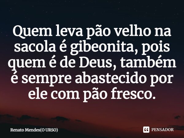 ⁠Quem leva pão velho na sacola é gibeonita, pois quem é de Deus, também é sempre abastecido por ele com pão fresco.... Frase de Renato Mendes(O URSO).