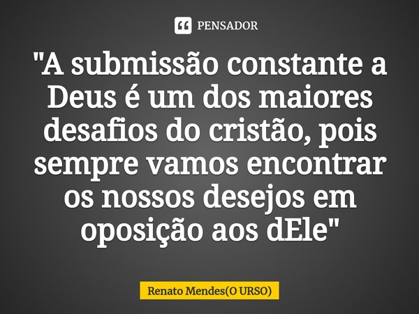 "⁠A submissão constante a Deus é um dos maiores desafios do cristão, pois sempre vamos encontrar os nossos desejos em oposição aos dEle"... Frase de Renato Mendes(O URSO).