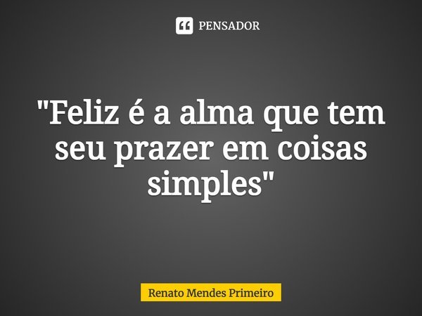 "Feliz é a alma que tem seu prazer em coisas simples"⁠... Frase de Renato Mendes Primeiro.
