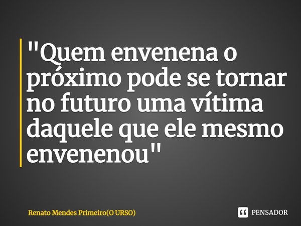 ⁠"Quem envenena o próximo pode se tornar no futuro uma vítima daquele que ele mesmo envenenou"... Frase de Renato Mendes Primeiro(O URSO).