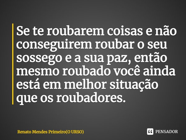 ⁠Se te roubarem coisas e não conseguirem roubar o seu sossego e a sua paz, então mesmo roubado você ainda está em melhor situação que os roubadores.... Frase de Renato Mendes Primeiro(O URSO).