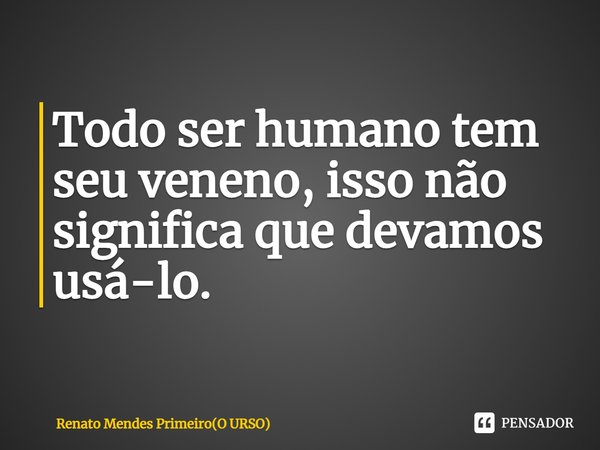 ⁠Todo ser humano tem seu veneno, isso não significa que devamos usá-lo.... Frase de Renato Mendes Primeiro(O URSO).