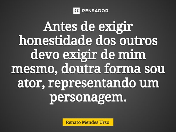 Antes de exigir honestidade dos outros devo exigir de mim mesmo, doutra forma sou ator, representando um personagem.⁠... Frase de Renato Mendes Urso.