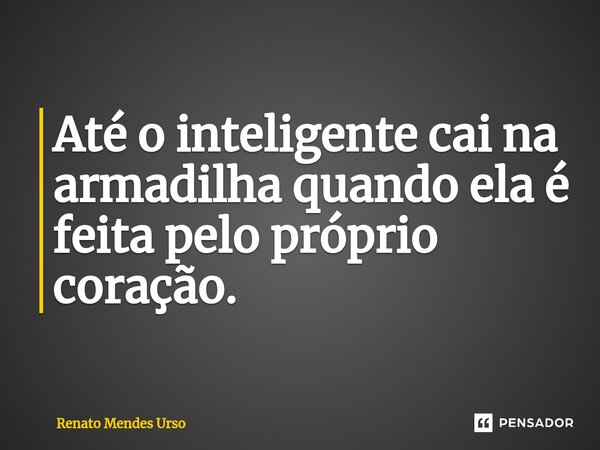 ⁠Até o inteligente cai na armadilha quando ela é feita pelo próprio coração.... Frase de Renato Mendes Urso.