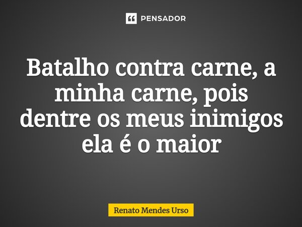 ⁠Batalho contra carne, a minha carne, pois dentre os meus inimigos ela é o maior... Frase de Renato Mendes Urso.