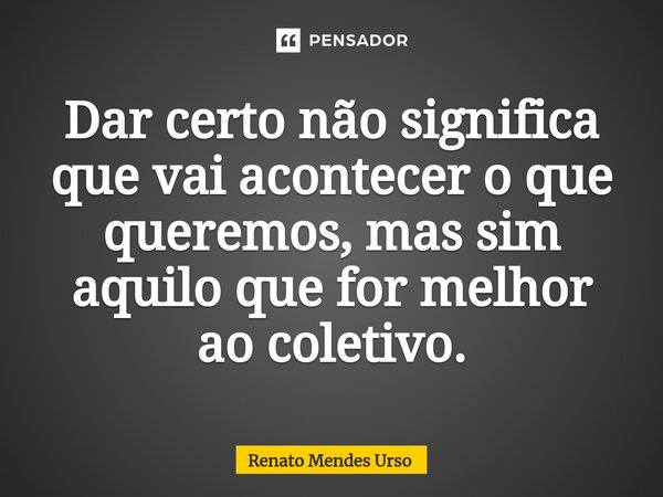⁠Dar certo não significa que vai acontecer o que queremos, mas sim aquilo que for melhor ao coletivo.... Frase de Renato Mendes Urso.