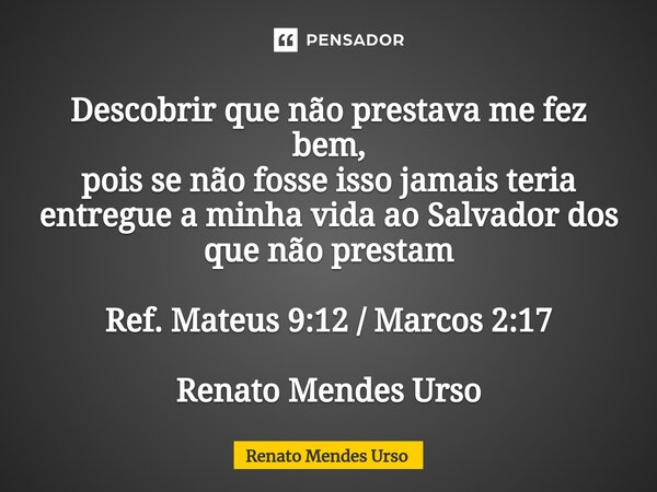⁠Descobrir que não prestava me fez bem, pois se não fosse isso jamais teria entregue a minha vida ao Salvador dos que não prestam Ref. Mateus 9:12 / Marcos 2:17... Frase de Renato Mendes Urso.