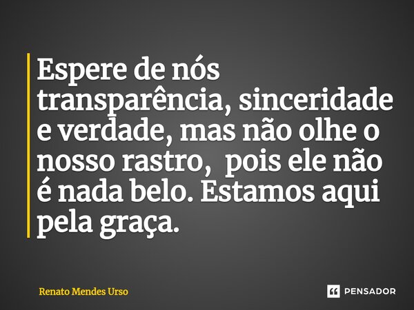 ⁠Espere de nós transparência, sinceridade e verdade, mas não olhe o nosso rastro, pois ele não é nada belo. Estamos aqui pela graça.... Frase de Renato Mendes Urso.