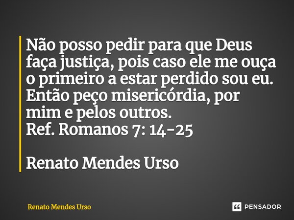 ⁠Não posso pedir para que Deus faça justiça, pois caso ele me ouça o primeiro a estar perdido sou eu. Então peço misericórdia, por mim e pelos outros. Ref. Roma... Frase de Renato Mendes Urso.