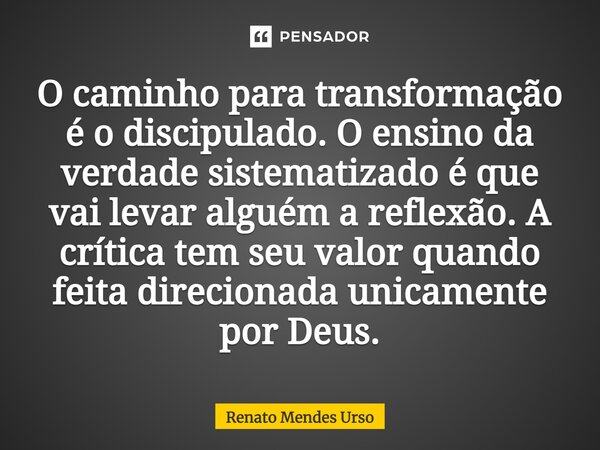 ⁠O caminho para transformação é o discipulado. O ensino da verdade sistematizado é que vai levar alguém a reflexão. A crítica tem seu valor quando feita direcio... Frase de Renato Mendes Urso.