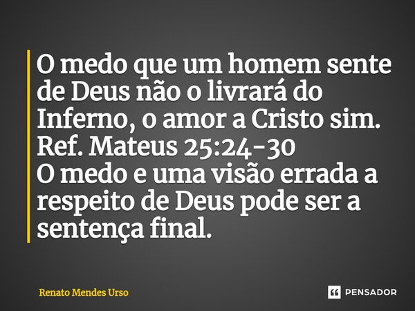 ⁠O medo que um homem sente de Deus não o livrará do Inferno, o amor a Cristo sim. Ref. Mateus 25:24-30 O medo e uma visão errada a respeito de Deus pode ser a s... Frase de Renato Mendes Urso.