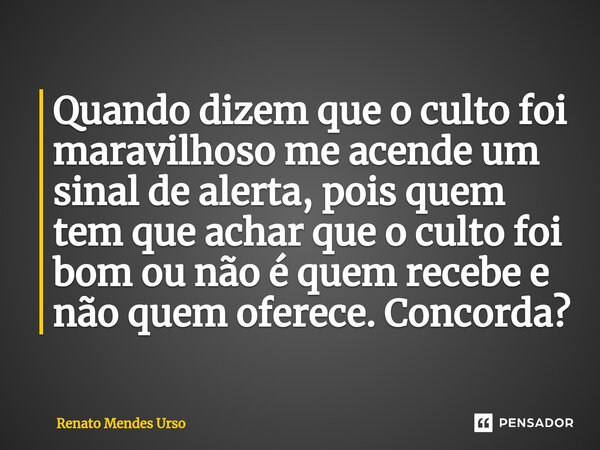 ⁠Quando dizem que o culto foi maravilhoso me acende um sinal de alerta, pois quem tem que achar que o culto foi bom ou não é quem recebe e não quem oferece. Con... Frase de Renato Mendes Urso.