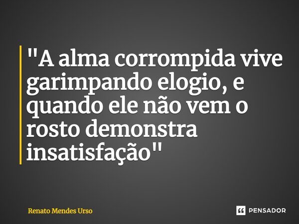 ⁠"A alma corrompida vive garimpando elogio, e quando ele não vem o rosto demonstra insatisfação"... Frase de Renato Mendes Urso.