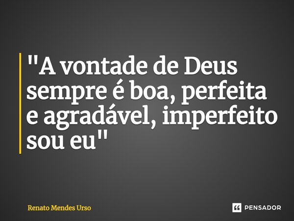 ⁠"A vontade de Deus sempre é boa, perfeita e agradável, imperfeito sou eu"... Frase de Renato Mendes Urso.