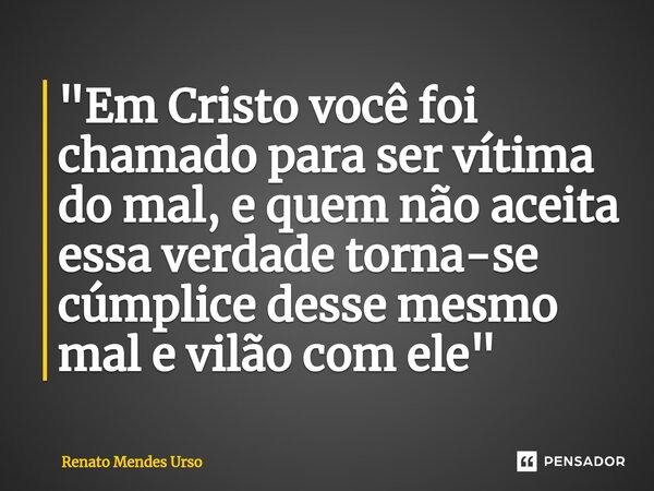 ⁠"Em Cristo você foi chamado para ser vítima do mal, e quem não aceita essa verdade torna-se cúmplice desse mesmo mal e vilão com ele"... Frase de Renato Mendes Urso.