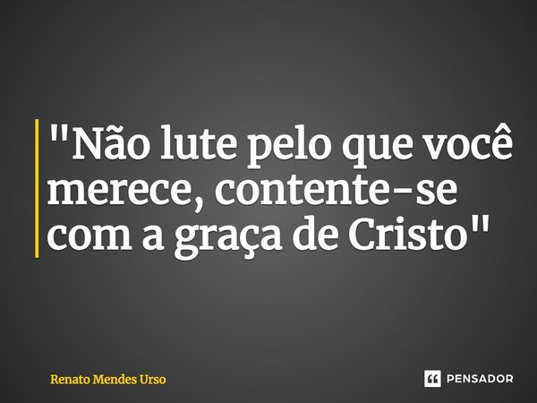 ⁠"Não lute pelo que você merece, contente-se com a graça de Cristo"... Frase de Renato Mendes Urso.