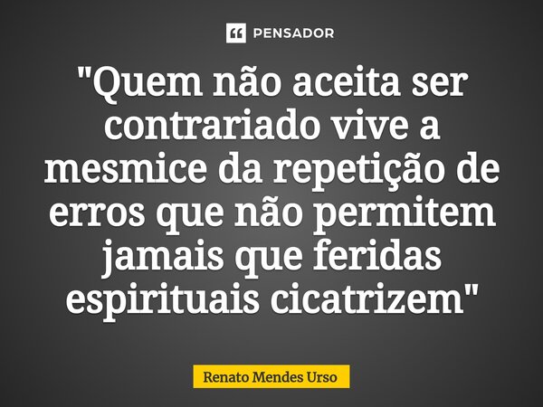 ⁠"Quem não aceita ser contrariado vive a mesmice da repetição de erros que não permitem jamais que feridas espirituais cicatrizem"... Frase de Renato Mendes Urso.