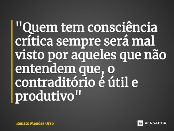 ⁠"Quem tem consciência crítica sempre será mal visto por aqueles que não entendem que, o contraditório é útil e produtivo"... Frase de Renato Mendes Urso.