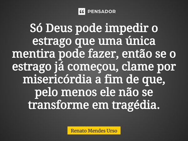 ⁠Só Deus pode impedir o estrago que uma única mentira pode fazer, então se o estrago já começou, clame por misericórdia a fim de que, pelo menos ele não se tran... Frase de Renato Mendes Urso.