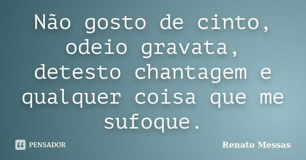 Não gosto de cinto, odeio gravata, detesto chantagem e qualquer coisa que me sufoque.... Frase de Renato Messas.