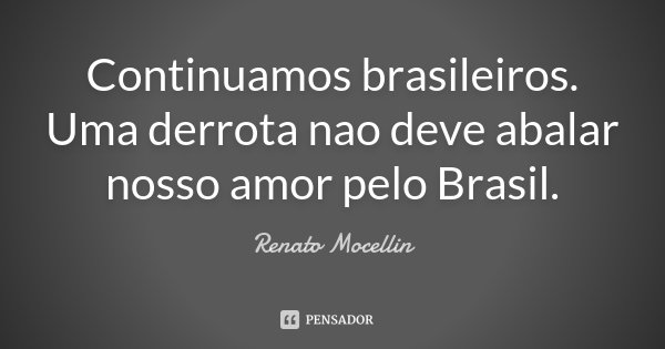 Continuamos brasileiros. Uma derrota nao deve abalar nosso amor pelo Brasil.... Frase de Renato Mocellin.