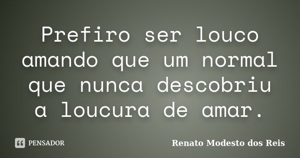 Prefiro ser louco amando que um normal que nunca descobriu a loucura de amar.... Frase de Renato Modesto dos Reis.