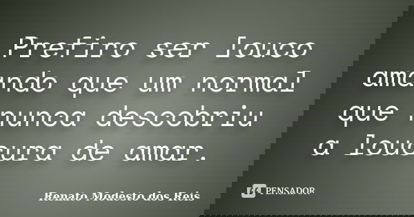 Prefiro ser louco amando que um normal que nunca descobriu a loucura de amar.... Frase de Renato Modesto dos Reis.