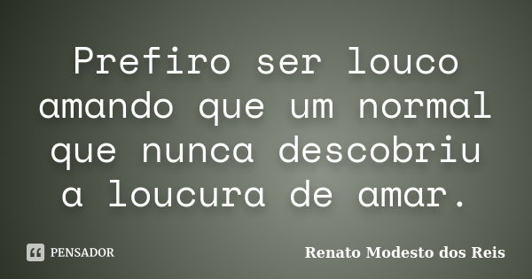 Prefiro ser louco amando que um normal que nunca descobriu a loucura de amar.... Frase de Renato Modesto dos Reis.