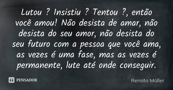 Lutou ? Insistiu ? Tentou ?, então você amou! Não desista de amar, não desista do seu amor, não desista do seu futuro com a pessoa que você ama, as vezes é uma ... Frase de Renato Müller.