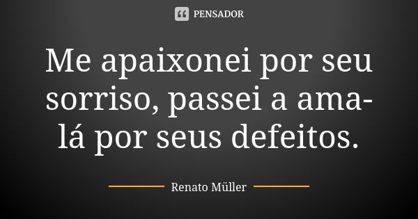 Me apaixonei por seu sorriso, passei a ama-lá por seus defeitos.... Frase de Renato Müller.