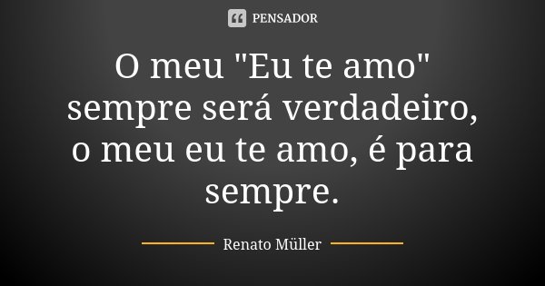 O meu "Eu te amo" sempre será verdadeiro, o meu eu te amo, é para sempre.... Frase de Renato Müller.