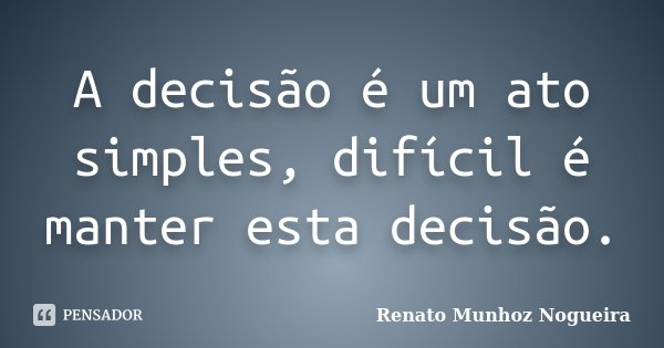 A decisão é um ato simples, difícil é manter esta decisão.... Frase de Renato Munhoz Nogueira.