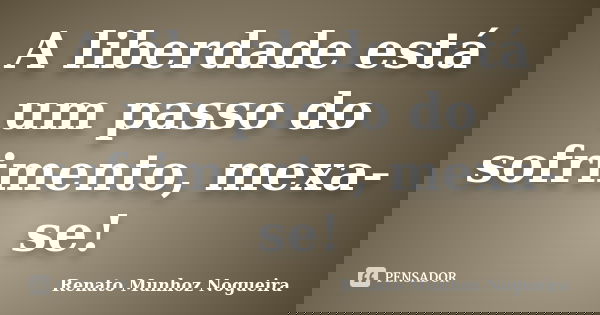 A liberdade está um passo do sofrimento, mexa-se!... Frase de Renato Munhoz Nogueira.