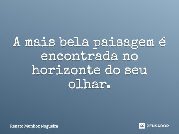 A mais bela paisagem é encontrada no horizonte do seu olhar.... Frase de Renato Munhoz Nogueira.