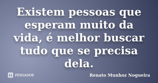 Existem pessoas que esperam muito da vida, é melhor buscar tudo que se precisa dela.... Frase de Renato Munhoz Nogueira.