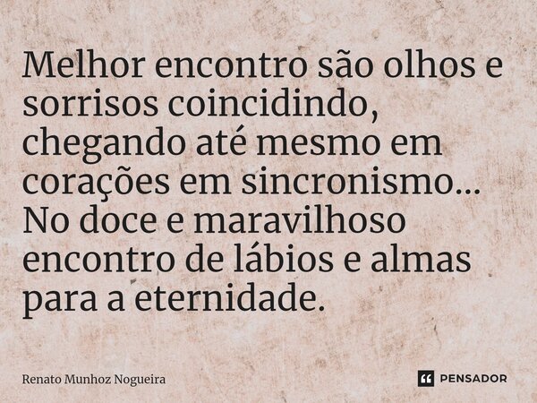 ⁠Melhor encontro são olhos e sorrisos coincidindo, chegando até mesmo em corações em sincronismo... No doce e maravilhoso encontro de lábios e almas para a eter... Frase de Renato Munhoz Nogueira.