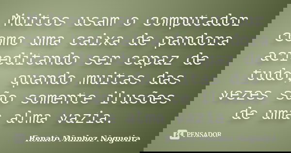 Muitos usam o computador como uma caixa de pandora acreditando ser capaz de tudo, quando muitas das vezes são somente ilusões de uma alma vazia.... Frase de Renato Munhoz Nogueira.
